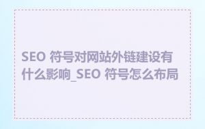SEO 符号对网站外链建设有什么影响_SEO 符号怎么布局