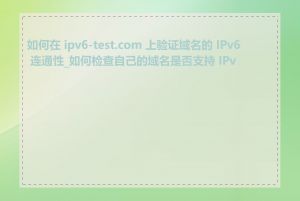 如何在 ipv6-test.com 上验证域名的 IPv6 连通性_如何检查自己的域名是否支持 IPv6