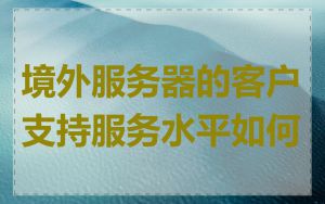 境外服务器的客户支持服务水平如何