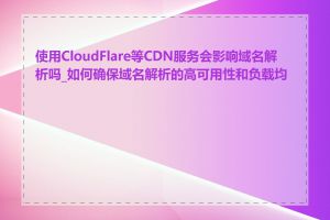 使用CloudFlare等CDN服务会影响域名解析吗_如何确保域名解析的高可用性和负载均衡