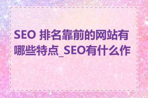 SEO 排名靠前的网站有哪些特点_SEO有什么作用