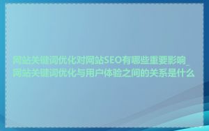 网站关键词优化对网站SEO有哪些重要影响_网站关键词优化与用户体验之间的关系是什么