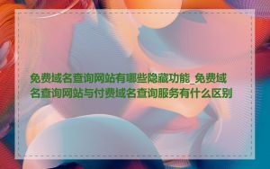 免费域名查询网站有哪些隐藏功能_免费域名查询网站与付费域名查询服务有什么区别
