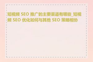 短视频 SEO 推广的主要渠道有哪些_短视频 SEO 优化如何与其他 SEO 策略相协调