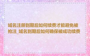 域名注册到期后如何续费才能避免被抢注_域名到期后如何确保被成功续费