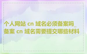 个人网站 cn 域名必须备案吗_备案 cn 域名需要提交哪些材料