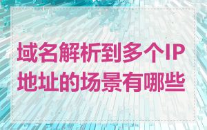 域名解析到多个IP地址的场景有哪些