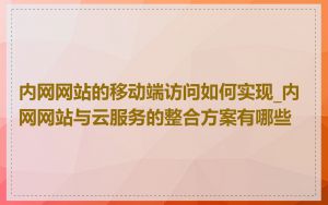 内网网站的移动端访问如何实现_内网网站与云服务的整合方案有哪些
