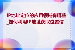 IP地址定位的应用领域有哪些_如何利用IP地址获取位置信息