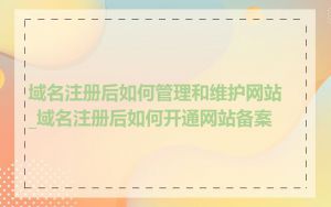 域名注册后如何管理和维护网站_域名注册后如何开通网站备案