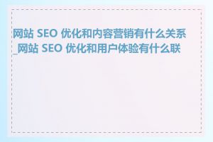 网站 SEO 优化和内容营销有什么关系_网站 SEO 优化和用户体验有什么联系