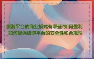 旅游平台的商业模式有哪些?如何盈利_如何确保旅游平台的安全性和合规性