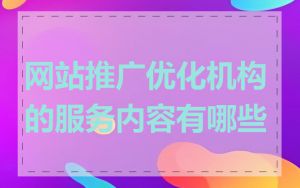 网站推广优化机构的服务内容有哪些