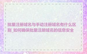 批量注册域名与手动注册域名有什么区别_如何确保批量注册域名的信息安全