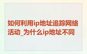 如何利用ip地址追踪网络活动_为什么ip地址不同