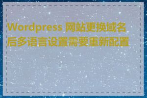 Wordpress 网站更换域名后多语言设置需要重新配置吗