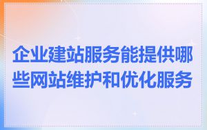 企业建站服务能提供哪些网站维护和优化服务