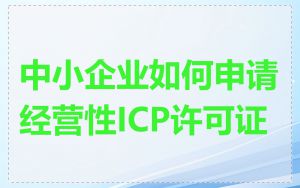 中小企业如何申请经营性ICP许可证