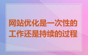 网站优化是一次性的工作还是持续的过程