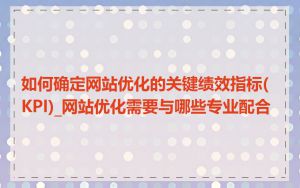 如何确定网站优化的关键绩效指标(KPI)_网站优化需要与哪些专业配合