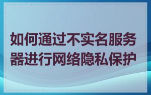 如何通过不实名服务器进行网络隐私保护
