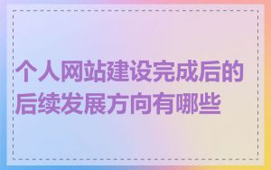 个人网站建设完成后的后续发展方向有哪些