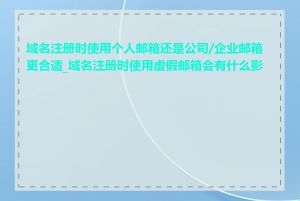 域名注册时使用个人邮箱还是公司/企业邮箱更合适_域名注册时使用虚假邮箱会有什么影响