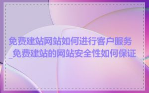 免费建站网站如何进行客户服务_免费建站的网站安全性如何保证