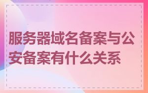 服务器域名备案与公安备案有什么关系