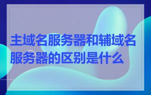 主域名服务器和辅域名服务器的区别是什么