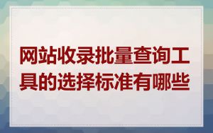 网站收录批量查询工具的选择标准有哪些