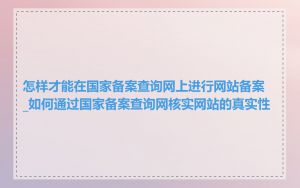 怎样才能在国家备案查询网上进行网站备案_如何通过国家备案查询网核实网站的真实性