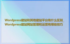 Wordpress建站和其他建站平台有什么区别_Wordpress建站网站管理和运营有哪些技巧