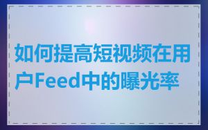 如何提高短视频在用户Feed中的曝光率