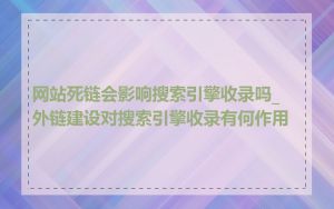 网站死链会影响搜索引擎收录吗_外链建设对搜索引擎收录有何作用