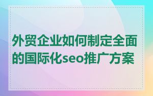 外贸企业如何制定全面的国际化seo推广方案