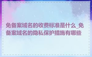 免备案域名的收费标准是什么_免备案域名的隐私保护措施有哪些