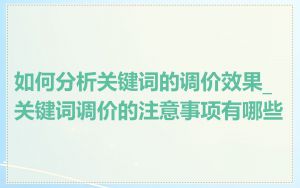 如何分析关键词的调价效果_关键词调价的注意事项有哪些