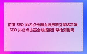 使用 SEO 排名点击器会被搜索引擎惩罚吗_SEO 排名点击器会被搜索引擎检测到吗
