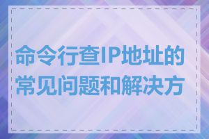 命令行查IP地址的常见问题和解决方法