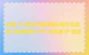 切换 IP 地址对网络隐私有什么影响_如何使用 VPN 来切换 IP 地址