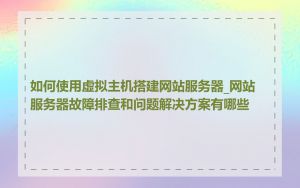 如何使用虚拟主机搭建网站服务器_网站服务器故障排查和问题解决方案有哪些