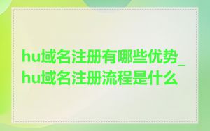 hu域名注册有哪些优势_hu域名注册流程是什么