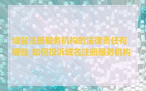 域名注册服务机构的法律责任有哪些_如何投诉域名注册服务机构