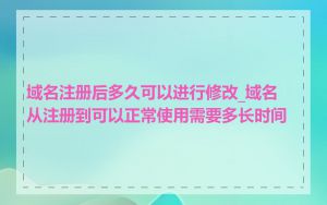 域名注册后多久可以进行修改_域名从注册到可以正常使用需要多长时间