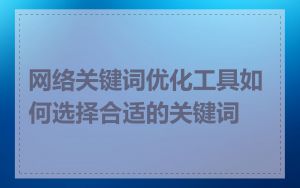 网络关键词优化工具如何选择合适的关键词