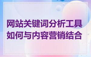 网站关键词分析工具如何与内容营销结合