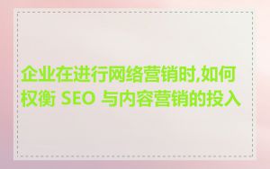 企业在进行网络营销时,如何权衡 SEO 与内容营销的投入