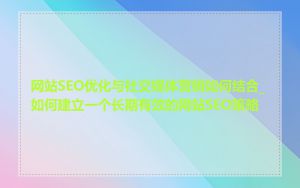 网站SEO优化与社交媒体营销如何结合_如何建立一个长期有效的网站SEO策略