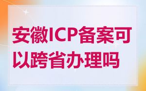 安徽ICP备案可以跨省办理吗